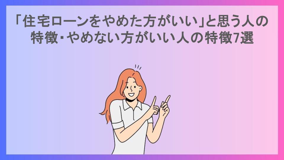 「住宅ローンをやめた方がいい」と思う人の特徴・やめない方がいい人の特徴7選